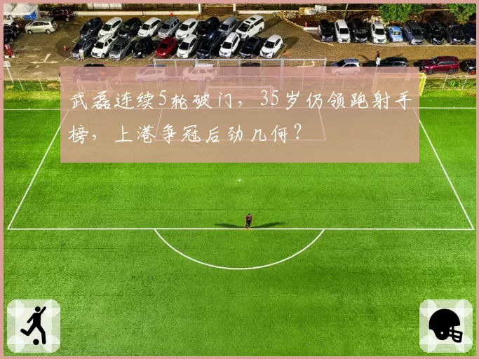 武磊连续5轮破门，35岁仍领跑射手榜，上港争冠后劲几何？