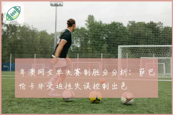 年澳网女单决赛制胜分分析：萨巴伦卡非受迫性失误控制出色