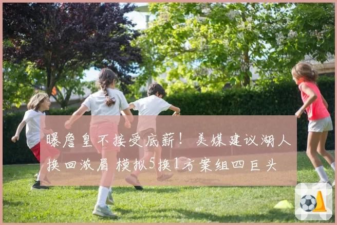 曝詹皇不接受底薪！美媒建议湖人换回浓眉 模拟5换1方案组四巨头