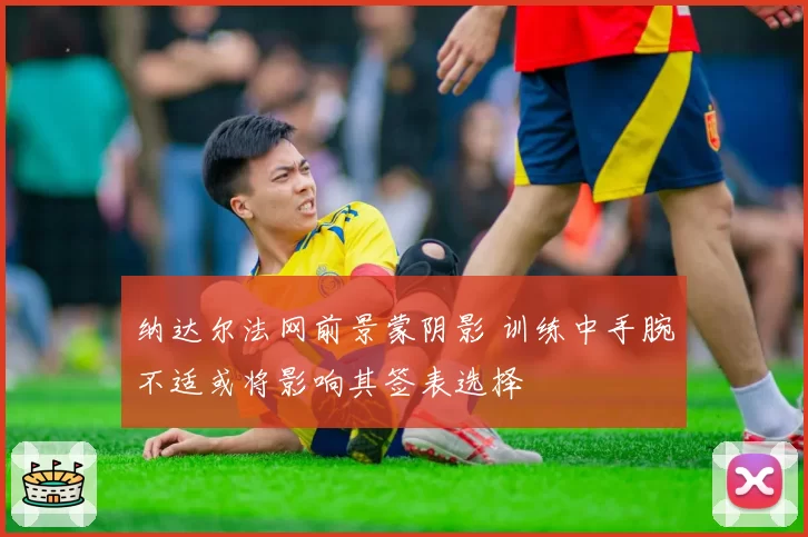 纳达尔法网前景蒙阴影 训练中手腕不适或将影响其签表选择