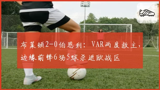 布莱顿2-0伯恩利：VAR两度救主，边缘前锋6场5球杀进欧战区