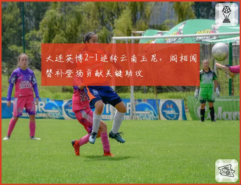 大连英博2-1逆转云南玉昆，阎相闯替补登场贡献关键助攻