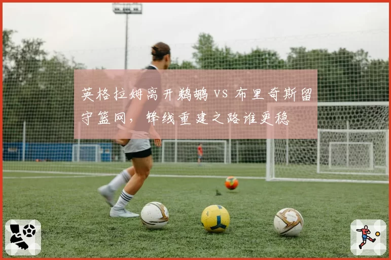 英格拉姆离开鹈鹕 vs 布里奇斯留守篮网，锋线重建之路谁更稳