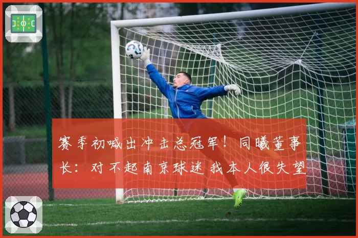 赛季初喊出冲击总冠军！同曦董事长：对不起南京球迷 我本人很失望