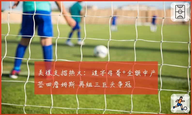 美媒支招热火：追字母哥+全额中产签回詹姆斯 再组三巨头争冠