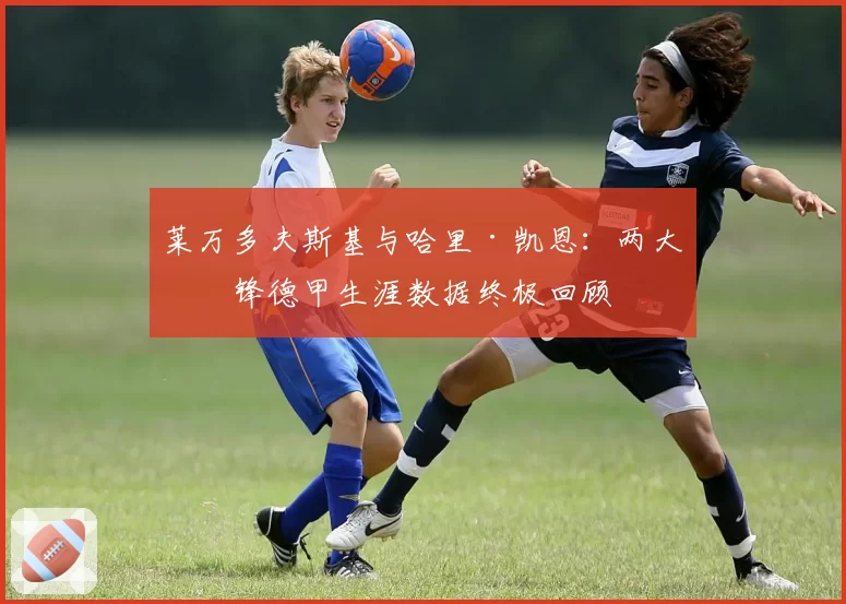 莱万多夫斯基与哈里·凯恩：两大神锋德甲生涯数据终极回顾