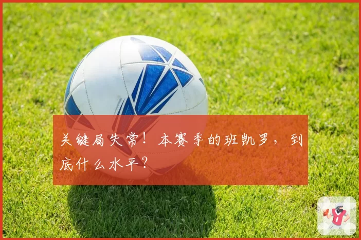 关键局失常！本赛季的班凯罗，到底什么水平？