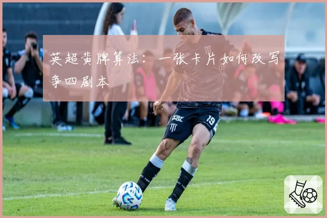 英超黄牌算法：一张卡片如何改写争四剧本