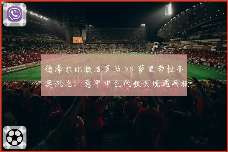 德泽尔比激活罗马 vs 萨里带拉齐奥沉沦：意甲中生代教头境遇两极化