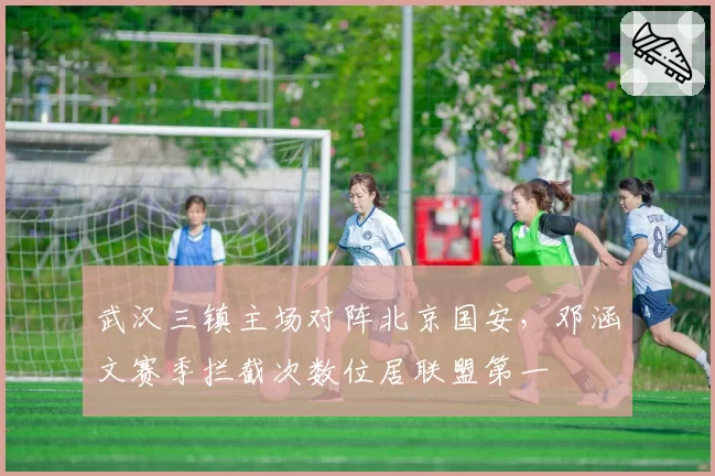 武汉三镇主场对阵北京国安，邓涵文赛季拦截次数位居联盟第一