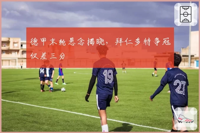 德甲末轮悬念揭晓，拜仁多特争冠仅差三分