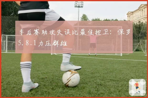 季后赛助攻失误比最佳控卫：保罗5.8_1力压群雄