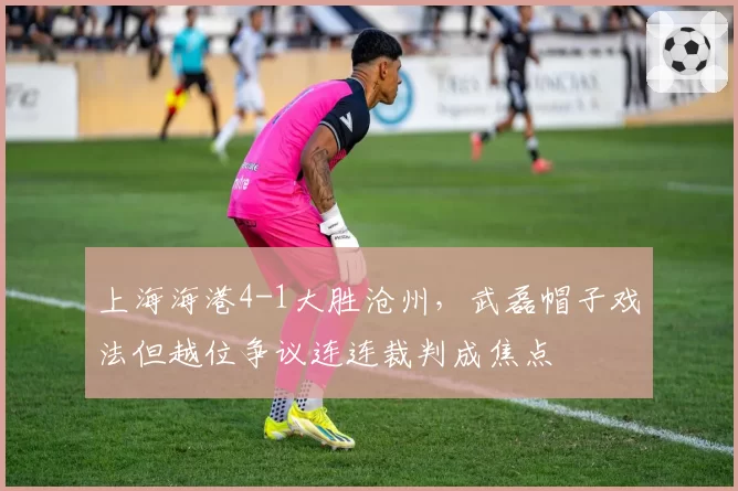 上海海港4-1大胜沧州，武磊帽子戏法但越位争议连连裁判成焦点