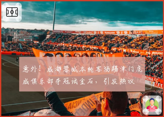意外!成都蓉城本轮客场踢津门虎成俱乐部夺冠试金石,引发热议
