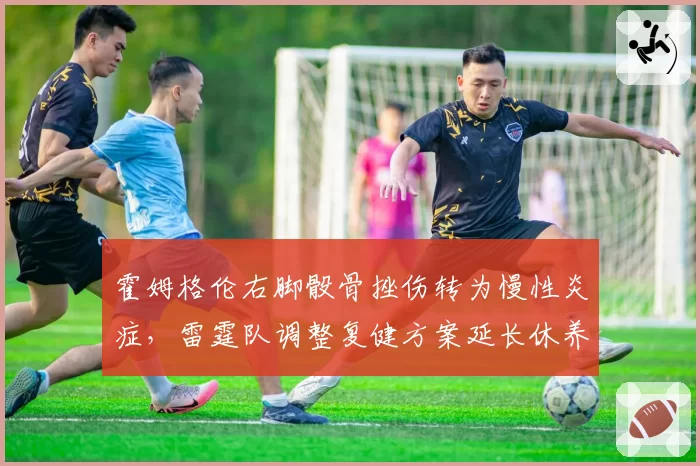 霍姆格伦右脚骰骨挫伤转为慢性炎症，雷霆队调整复健方案延长休养期