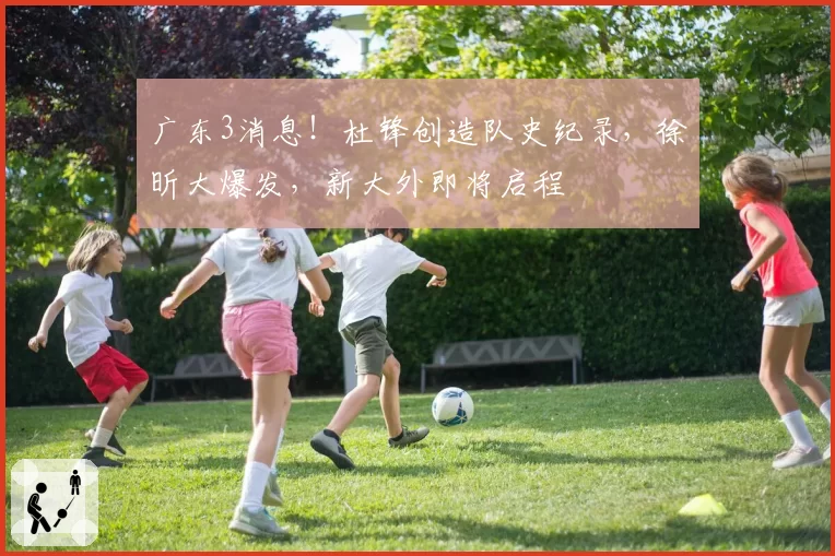 广东3消息！杜锋创造队史纪录，徐昕大爆发，新大外即将启程