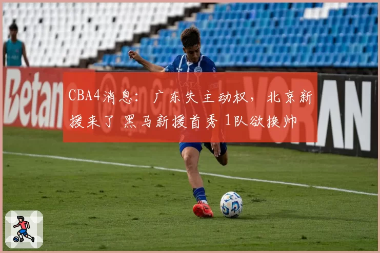 CBA4消息：广东失主动权，北京新援来了 黑马新援首秀 1队欲换帅