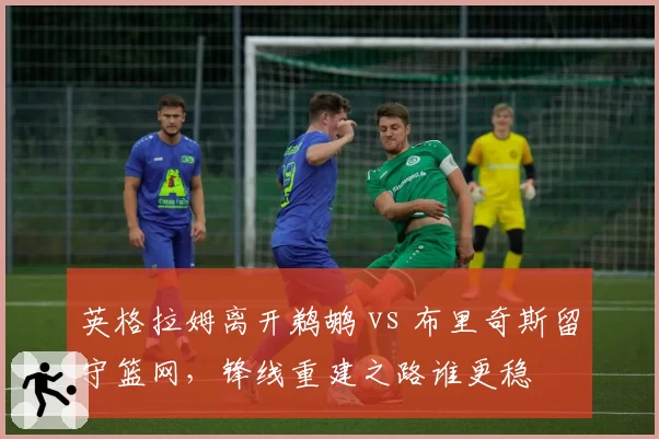 英格拉姆离开鹈鹕 vs 布里奇斯留守篮网，锋线重建之路谁更稳