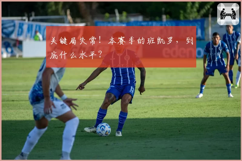 关键局失常！本赛季的班凯罗，到底什么水平？