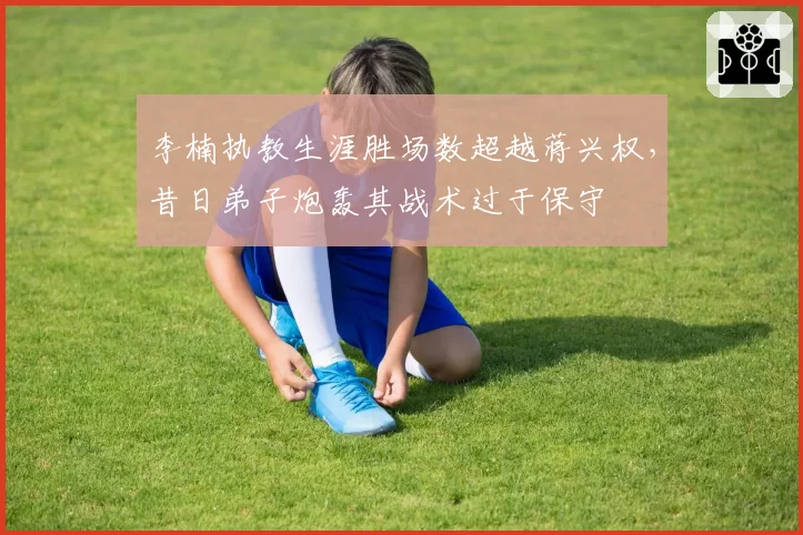李楠执教生涯胜场数超越蒋兴权，昔日弟子炮轰其战术过于保守