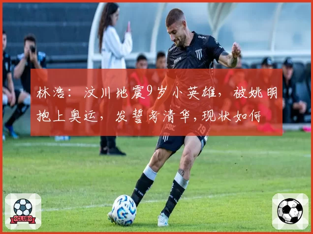 林浩：汶川地震9岁小英雄，被姚明抱上奥运，发誓考清华,现状如何