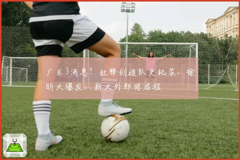 广东3消息！杜锋创造队史纪录，徐昕大爆发，新大外即将启程