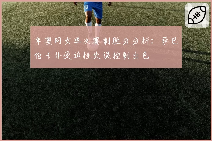 年澳网女单决赛制胜分分析：萨巴伦卡非受迫性失误控制出色