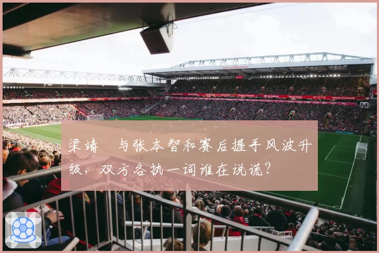 梁靖崑与张本智和赛后握手风波升级，双方各执一词谁在说谎？