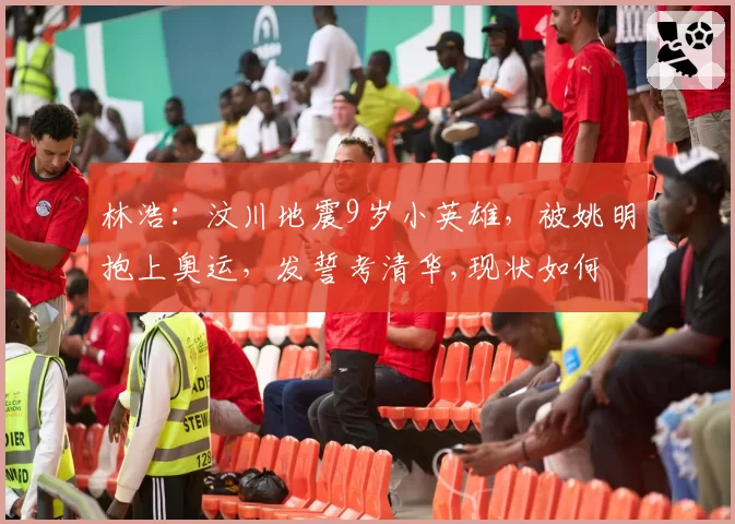 林浩：汶川地震9岁小英雄，被姚明抱上奥运，发誓考清华,现状如何