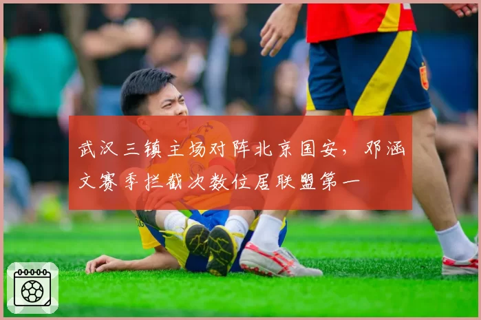 武汉三镇主场对阵北京国安，邓涵文赛季拦截次数位居联盟第一