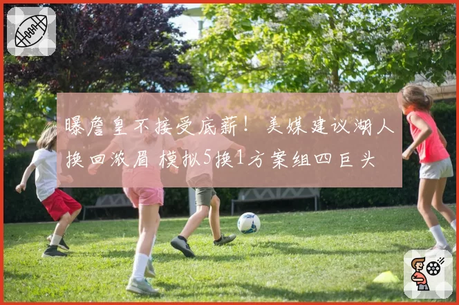 曝詹皇不接受底薪!美媒建议湖人换回浓眉 模拟5换1方案组四巨头