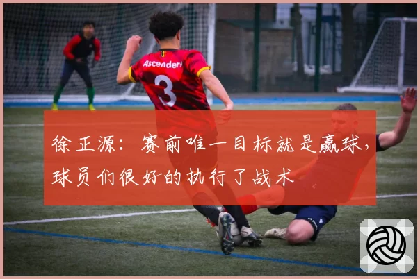 徐正源：赛前唯一目标就是赢球，球员们很好的执行了战术