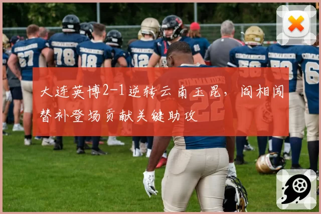 大连英博2-1逆转云南玉昆，阎相闯替补登场贡献关键助攻
