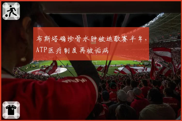 布斯塔确诊骨水肿被迫歇赛半年,ATP医疗制度再被诟病