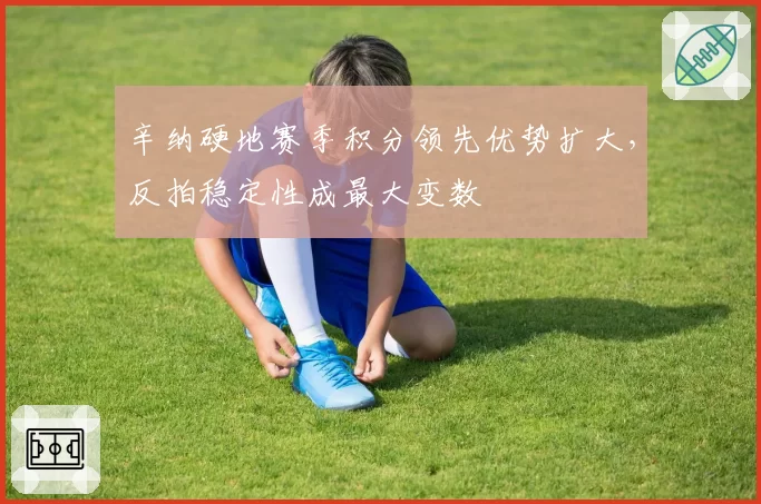 辛纳硬地赛季积分领先优势扩大，反拍稳定性成最大变数