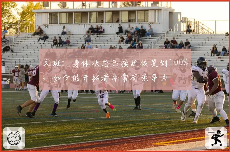 文班：身体状态已接近恢复到100%，如今的开拓者非常有竞争力
