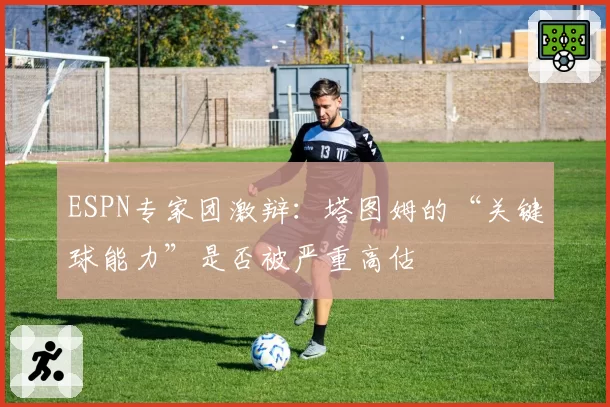 ESPN专家团激辩：塔图姆的“关键球能力”是否被严重高估