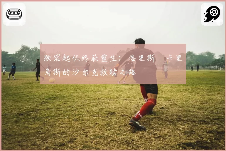 跌宕起伏终获重生：洛里斯・卡里乌斯的沙尔克救赎之路