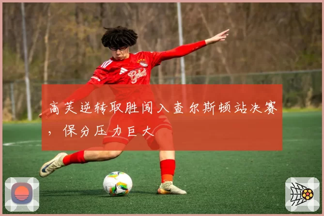 高芙逆转取胜闯入查尔斯顿站决赛，保分压力巨大