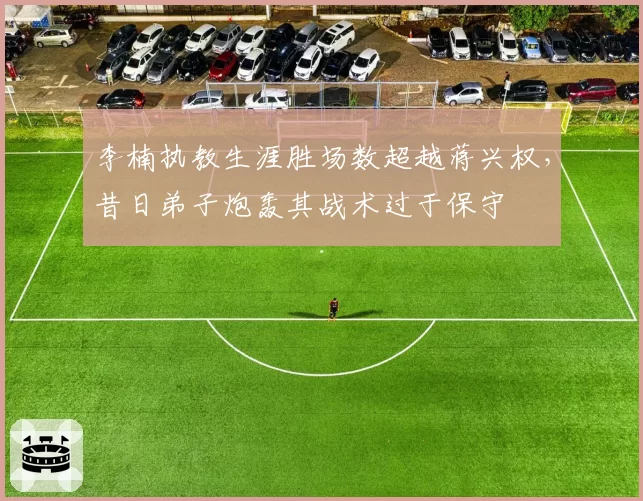 李楠执教生涯胜场数超越蒋兴权，昔日弟子炮轰其战术过于保守