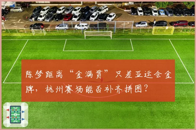 陈梦距离“金满贯”只差亚运会金牌，杭州赛场能否补齐拼图？