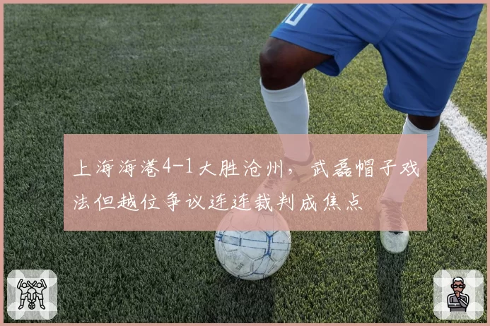 上海海港4-1大胜沧州，武磊帽子戏法但越位争议连连裁判成焦点