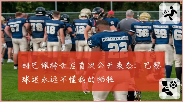 姆巴佩转会后首次公开表态：巴黎球迷永远不懂我的牺牲