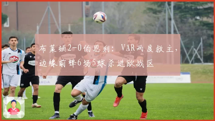 布莱顿2-0伯恩利：VAR两度救主，边缘前锋6场5球杀进欧战区